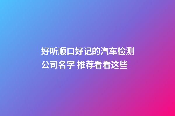 好听顺口好记的汽车检测公司名字 推荐看看这些